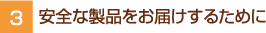 3.安全な製品をお届けするために